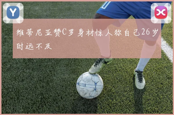 维蒂尼亚赞C罗身材惊人称自己26岁时远不及