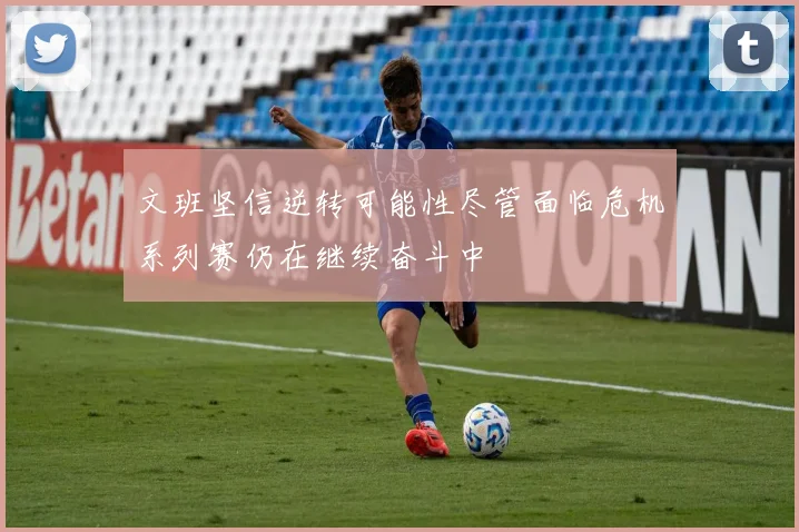 文班坚信逆转可能性尽管面临危机系列赛仍在继续奋斗中
