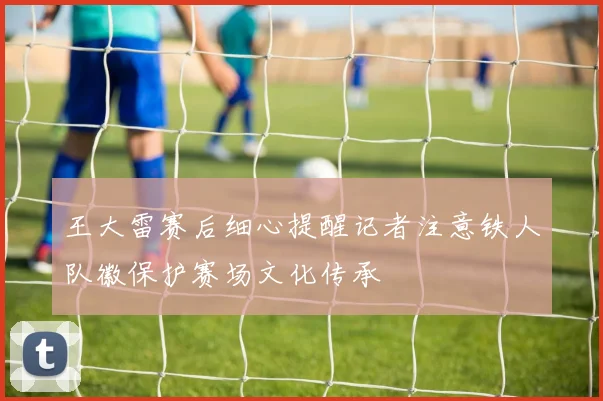 王大雷赛后细心提醒记者注意铁人队徽保护赛场文化传承