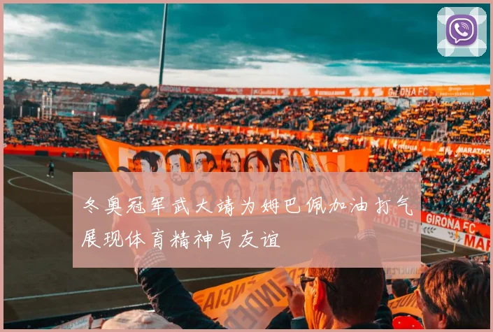 冬奥冠军武大靖为姆巴佩加油打气展现体育精神与友谊