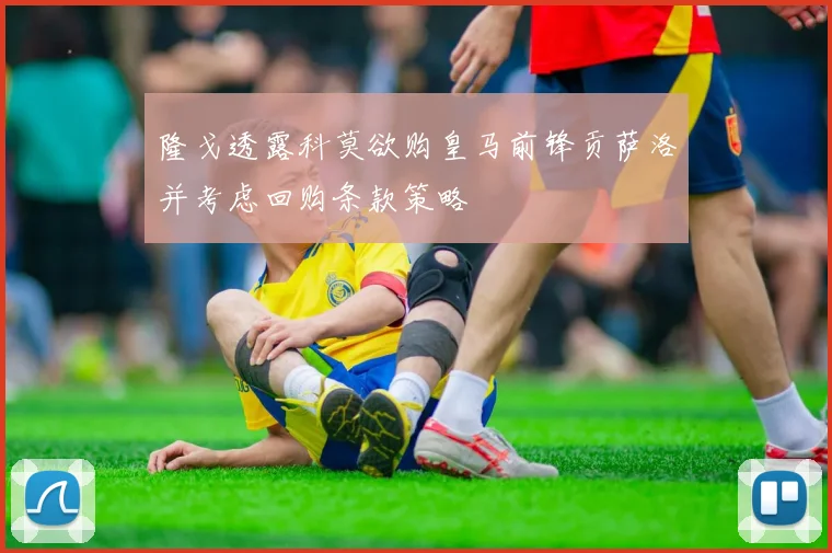 隆戈透露科莫欲购皇马前锋贡萨洛并考虑回购条款策略