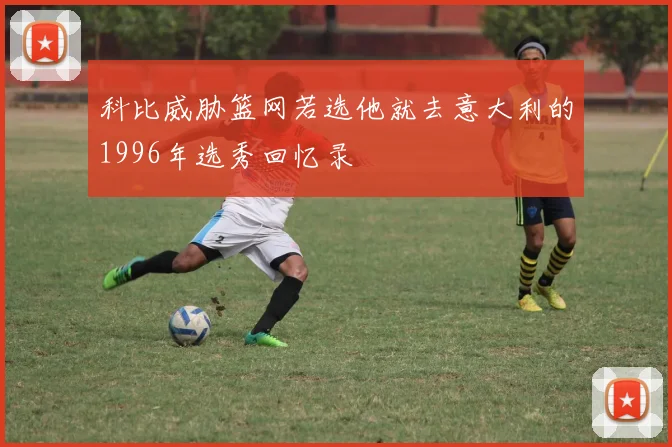 科比威胁篮网若选他就去意大利的1996年选秀回忆录