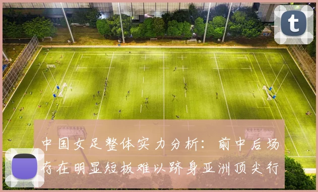 中国女足整体实力分析：前中后场存在明显短板难以跻身亚洲顶尖行列