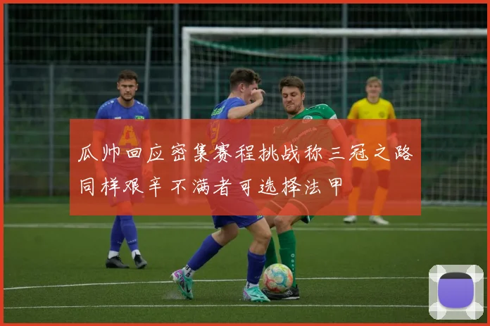 瓜帅回应密集赛程挑战称三冠之路同样艰辛不满者可选择法甲