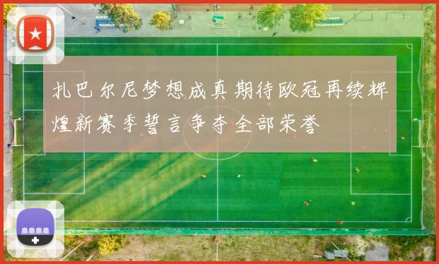 扎巴尔尼梦想成真期待欧冠再续辉煌新赛季誓言争夺全部荣誉
