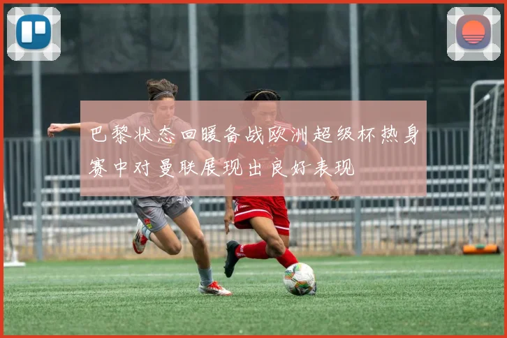 巴黎状态回暖备战欧洲超级杯热身赛中对曼联展现出良好表现