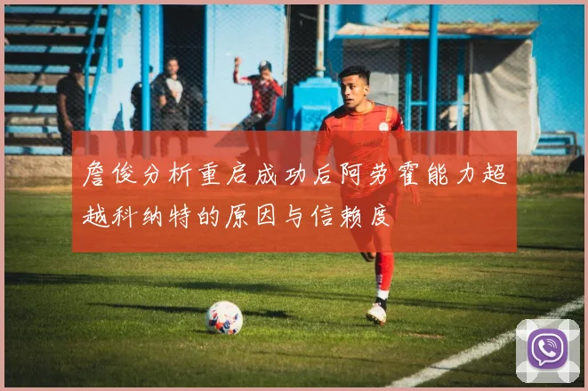詹俊分析重启成功后阿劳霍能力超越科纳特的原因与信赖度