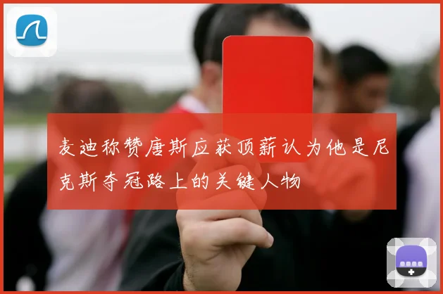 麦迪称赞唐斯应获顶薪认为他是尼克斯夺冠路上的关键人物