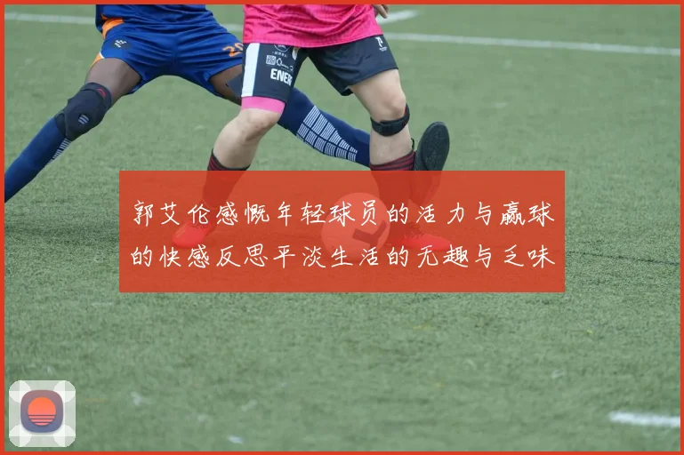 郭艾伦感慨年轻球员的活力与赢球的快感反思平淡生活的无趣与乏味