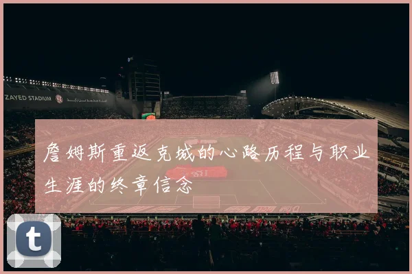 詹姆斯重返克城的心路历程与职业生涯的终章信念