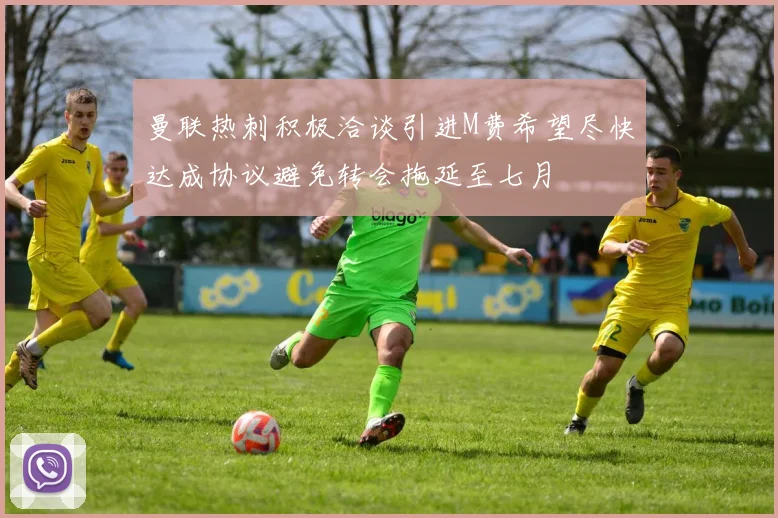 曼联热刺积极洽谈引进M费希望尽快达成协议避免转会拖延至七月