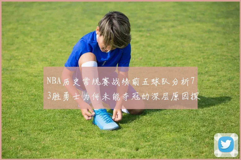 NBA历史常规赛战绩前五球队分析73胜勇士为何未能夺冠的深层原因探讨