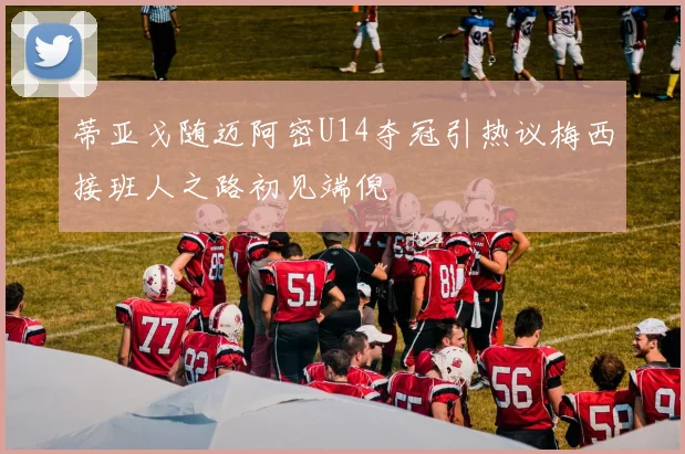 蒂亚戈随迈阿密U14夺冠引热议梅西接班人之路初见端倪