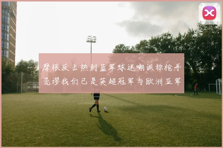 摩根反击热刺蓝军球迷嘲讽称枪手荒谬我们已是英超冠军与欧洲亚军