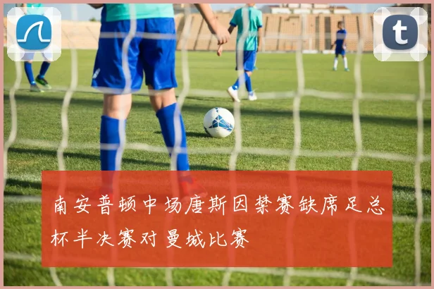 南安普顿中场唐斯因禁赛缺席足总杯半决赛对曼城比赛