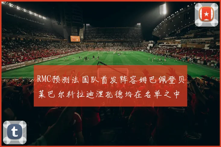 RMC预测法国队首发阵容姆巴佩登贝莱巴尔科拉迪涅孔德均在名单之中