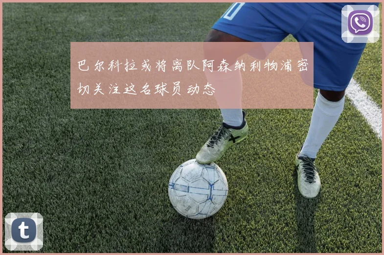 巴尔科拉或将离队阿森纳利物浦密切关注这名球员动态