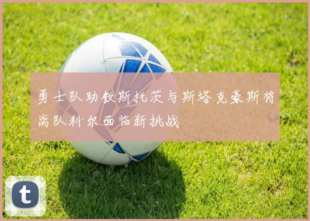 勇士队助教斯托茨与斯塔克豪斯将离队科尔面临新挑战