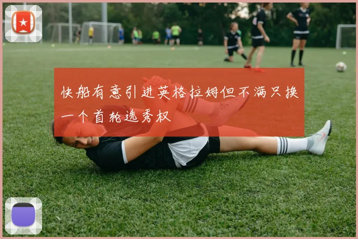 快船有意引进英格拉姆但不满只换一个首轮选秀权