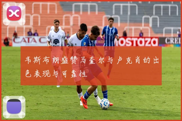 韦斯布朗盛赞马奎尔与卢克肖的出色表现与可靠性