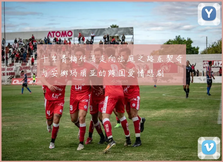 十年青梅竹马走向法庭之路东契奇与安娜玛丽亚的跨国爱情悲剧