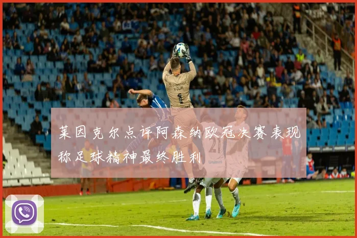 莱因克尔点评阿森纳欧冠决赛表现称足球精神最终胜利