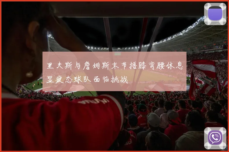 里夫斯与詹姆斯末节捂膝弯腰休息显疲态球队面临挑战