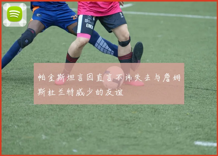 帕金斯坦言因直言不讳失去与詹姆斯杜兰特威少的友谊