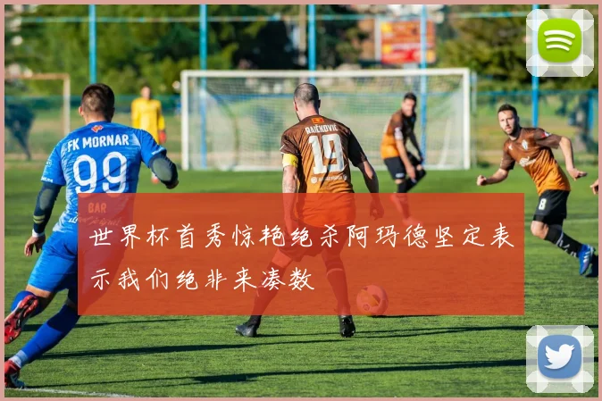 世界杯首秀惊艳绝杀阿玛德坚定表示我们绝非来凑数