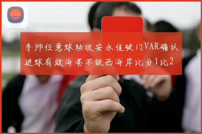 李帅任意球助攻安永佳破门VAR确认进球有效海港不敌西海岸比分1比2