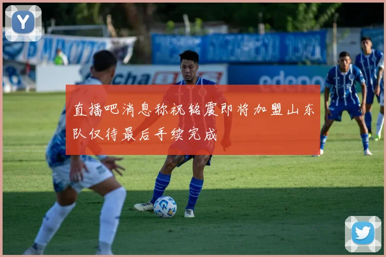 直播吧消息称祝铭震即将加盟山东队仅待最后手续完成