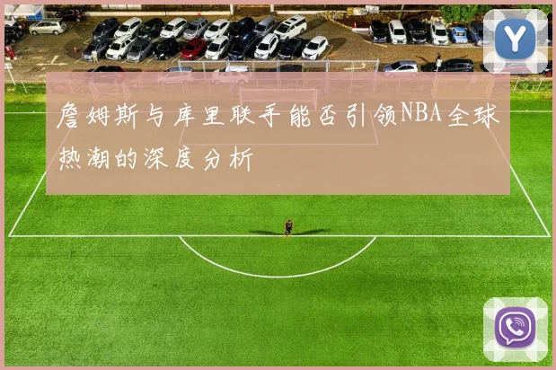 詹姆斯与库里联手能否引领NBA全球热潮的深度分析