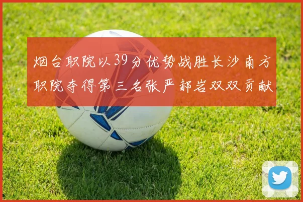烟台职院以39分优势战胜长沙南方职院夺得第三名张严郝岩双双贡献27分