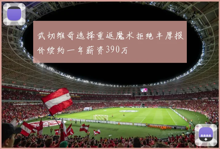 武切维奇选择重返魔术拒绝丰厚报价续约一年薪资390万
