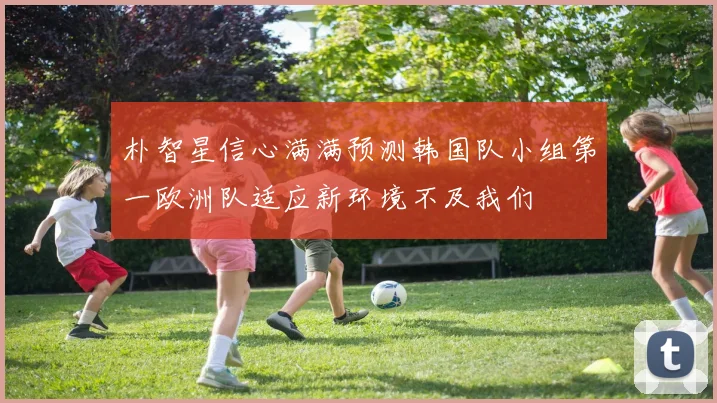 朴智星信心满满预测韩国队小组第一欧洲队适应新环境不及我们