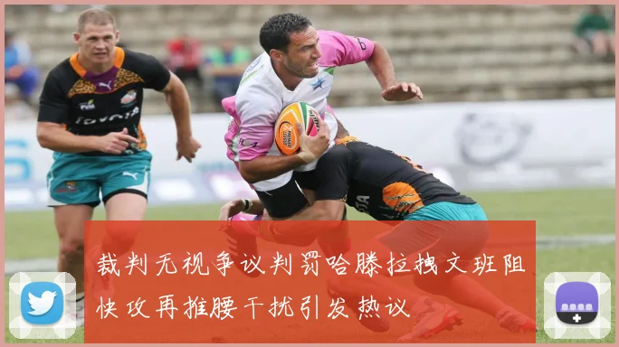 裁判无视争议判罚哈滕拉拽文班阻快攻再推腰干扰引发热议