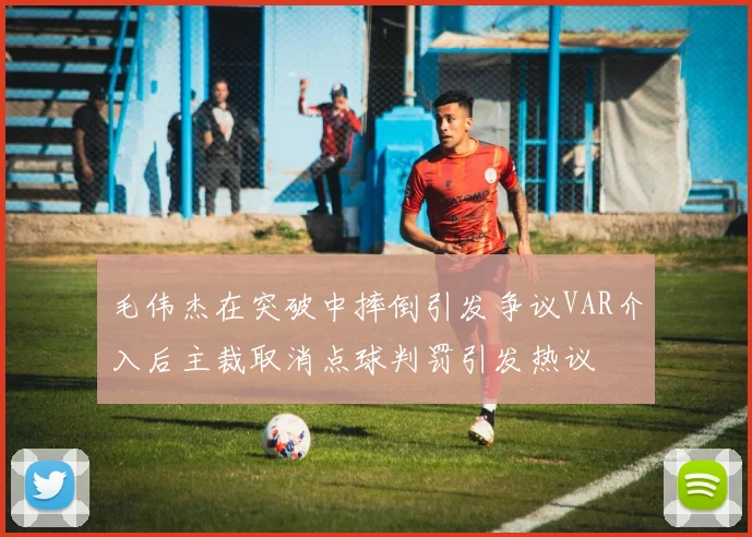 毛伟杰在突破中摔倒引发争议VAR介入后主裁取消点球判罚引发热议